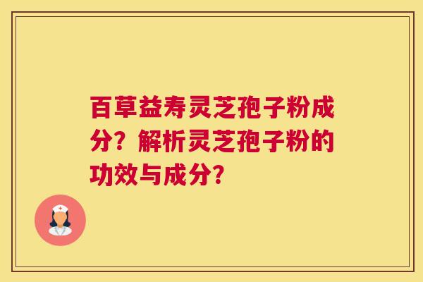 百草益寿灵芝孢子粉成分?解析灵芝孢子粉的功效与成分? 百草益寿灵芝孢子粉成分?解析灵芝孢子粉的功效与成分?