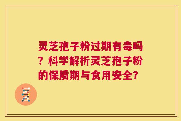 灵芝孢子粉过期有毒吗?科学解析灵芝孢子粉的保质期与食用安全? 灵芝孢子粉过期有毒吗?科学解析灵芝孢子粉的保质期与食用安全?