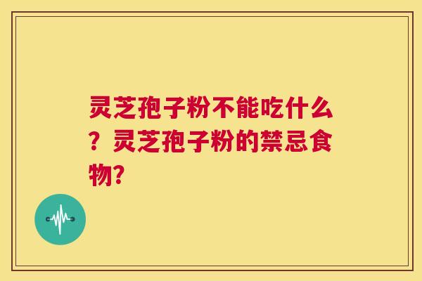 灵芝孢子粉不能吃什么?灵芝孢子粉的禁忌食物? 灵芝孢子粉不能吃什么?灵芝孢子粉的禁忌食物?