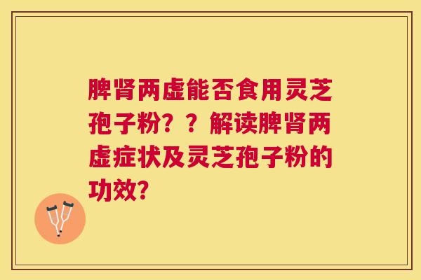 脾肾两虚能否食用灵芝孢子粉??解读脾肾两虚症状及灵芝孢子粉的功效? 脾肾两虚能否食用灵芝孢子粉??解读脾肾两虚症状及灵芝孢子粉的功效?