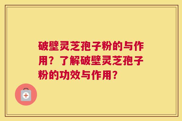 破壁灵芝孢子粉的与作用?了解破壁灵芝孢子粉的功效与作用? 破壁灵芝孢子粉的与作用?了解破壁灵芝孢子粉的功效与作用?