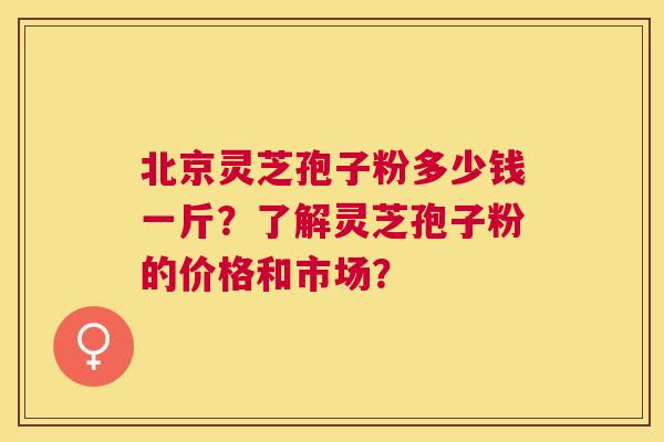 北京灵芝孢子粉多少钱一斤?了解灵芝孢子粉的价格和市场? 北京灵芝孢子粉多少钱一斤?了解灵芝孢子粉的价格和市场?