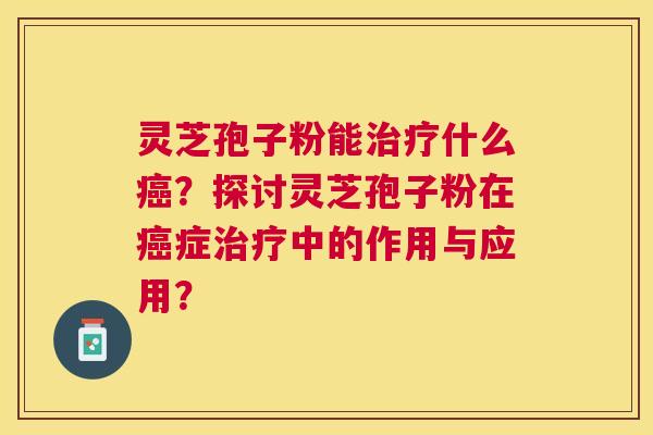 灵芝孢子粉能治疗什么癌?探讨灵芝孢子粉在癌症治疗中的作用与应用? 灵芝孢子粉能治疗什么癌?探讨灵芝孢子粉在癌症治疗中的作用与应用?