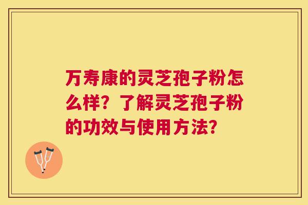 万寿康的灵芝孢子粉怎么样?了解灵芝孢子粉的功效与使用方法? 万寿康的灵芝孢子粉怎么样?了解灵芝孢子粉的功效与使用方法?