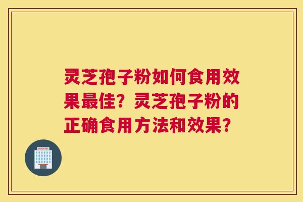 灵芝孢子粉如何食用效果佳？灵芝孢子粉的正确食用方法和效果？