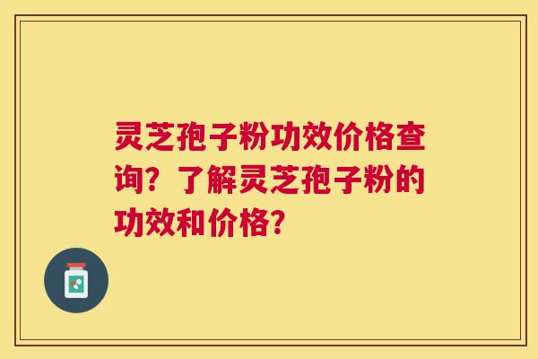 灵芝孢子粉功效价格查询？了解灵芝孢子粉的功效和价格？