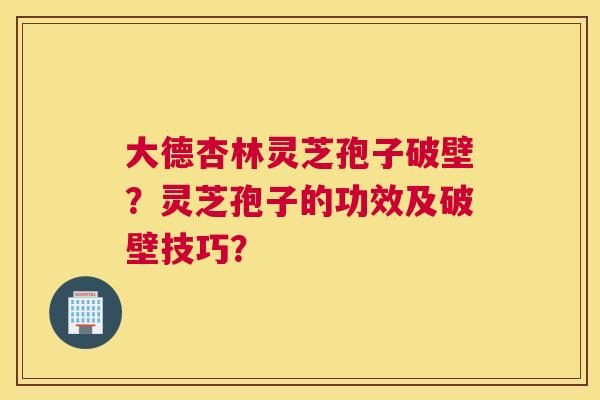大德杏林灵芝孢子破壁？灵芝孢子的功效及破壁技巧？