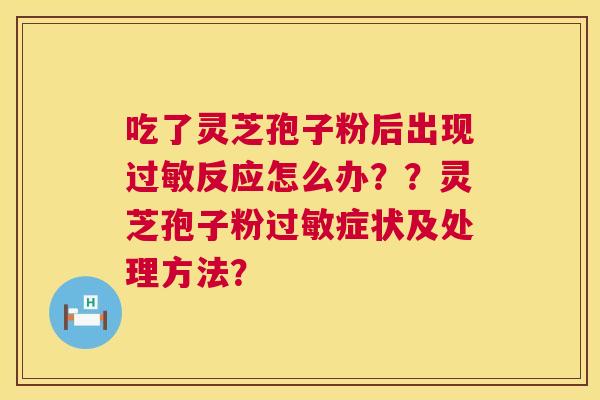 吃了灵芝孢子粉后出现反应怎么办？？灵芝孢子粉症状及处理方法？