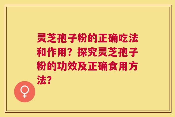 灵芝孢子粉的正确吃法和作用？探究灵芝孢子粉的功效及正确食用方法？
