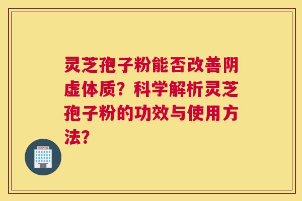 灵芝孢子粉能否改善阴虚体质?科学解析灵芝孢子粉的功效与使用方法? 灵芝孢子粉能否改善阴虚体质?科学解析灵芝孢子粉的功效与使用方法?
