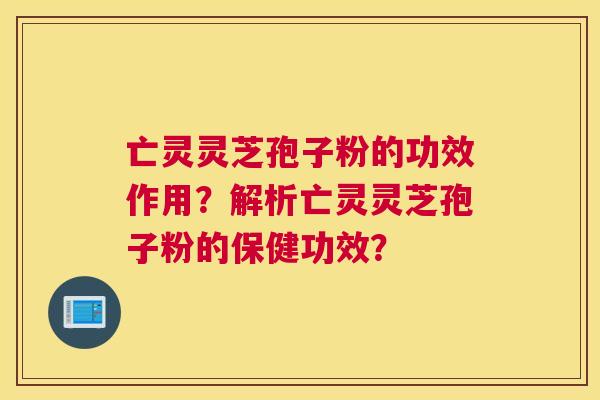 亡灵灵芝孢子粉的功效作用?解析亡灵灵芝孢子粉的保健功效? 亡灵灵芝孢子粉的功效作用?解析亡灵灵芝孢子粉的保健功效?