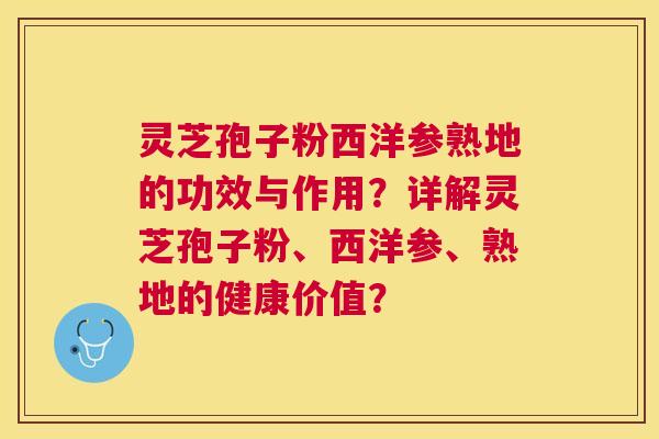 灵芝孢子粉西洋参熟地的功效与作用?详解灵芝孢子粉、西洋参、熟地的健康价值? 灵芝孢子粉西洋参熟地的功效与作用?详解灵芝孢子粉、西洋参、熟地的健康价值?