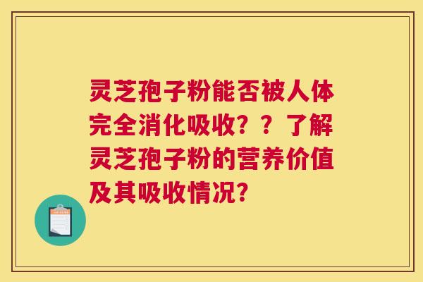 灵芝孢子粉能否被人体完全消化吸收??了解灵芝孢子粉的营养价值及其吸收情况? 灵芝孢子粉能否被人体完全消化吸收??了解灵芝孢子粉的营养价值及其吸收情况?