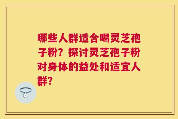 哪些人群适合喝灵芝孢子粉?探讨灵芝孢子粉对身体的益处和适宜人群? 哪些人群适合喝灵芝孢子粉?探讨灵芝孢子粉对身体的益处和适宜人群?