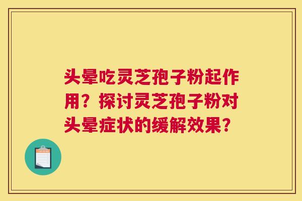 头晕吃灵芝孢子粉起作用?探讨灵芝孢子粉对头晕症状的缓解效果? 头晕吃灵芝孢子粉起作用?探讨灵芝孢子粉对头晕症状的缓解效果?