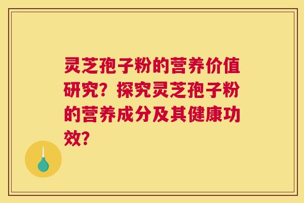 灵芝孢子粉的营养价值研究?探究灵芝孢子粉的营养成分及其健康功效? 灵芝孢子粉的营养价值研究?探究灵芝孢子粉的营养成分及其健康功效?