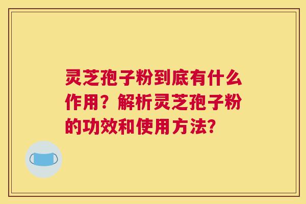 灵芝孢子粉到底有什么作用?解析灵芝孢子粉的功效和使用方法? 灵芝孢子粉到底有什么作用?解析灵芝孢子粉的功效和使用方法?