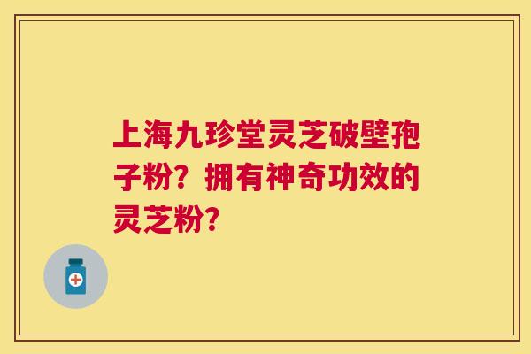 上海九珍堂灵芝破壁孢子粉?拥有神奇功效的灵芝粉? 上海九珍堂灵芝破壁孢子粉?拥有神奇功效的灵芝粉?