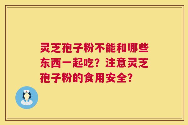 灵芝孢子粉不能和哪些东西一起吃?注意灵芝孢子粉的食用安全? 灵芝孢子粉不能和哪些东西一起吃?注意灵芝孢子粉的食用安全?