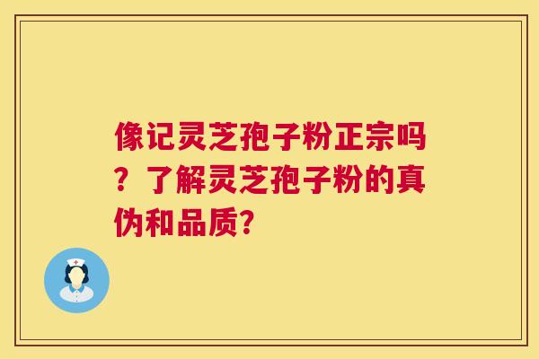 像记灵芝孢子粉正宗吗?了解灵芝孢子粉的真伪和品质? 像记灵芝孢子粉正宗吗?了解灵芝孢子粉的真伪和品质?