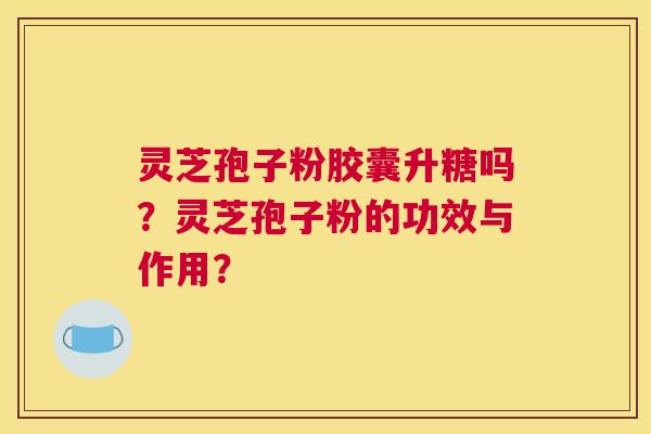 灵芝孢子粉胶囊升糖吗?灵芝孢子粉的功效与作用? 灵芝孢子粉胶囊升糖吗?灵芝孢子粉的功效与作用?