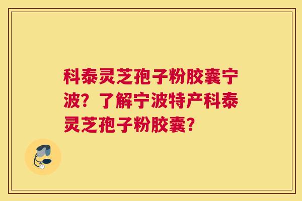 科泰灵芝孢子粉胶囊宁波?了解宁波特产科泰灵芝孢子粉胶囊? 科泰灵芝孢子粉胶囊宁波?了解宁波特产科泰灵芝孢子粉胶囊?