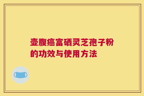 壶腹癌富硒灵芝孢子粉的功效与使用方法 壶腹癌富硒灵芝孢子粉的功效与使用方法