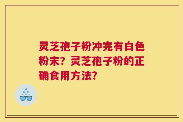 灵芝孢子粉冲完有白色粉末?灵芝孢子粉的正确食用方法? 灵芝孢子粉冲完有白色粉末?灵芝孢子粉的正确食用方法?