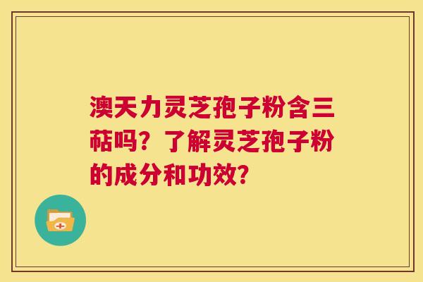 澳天力灵芝孢子粉含三萜吗?了解灵芝孢子粉的成分和功效? 澳天力灵芝孢子粉含三萜吗?了解灵芝孢子粉的成分和功效?