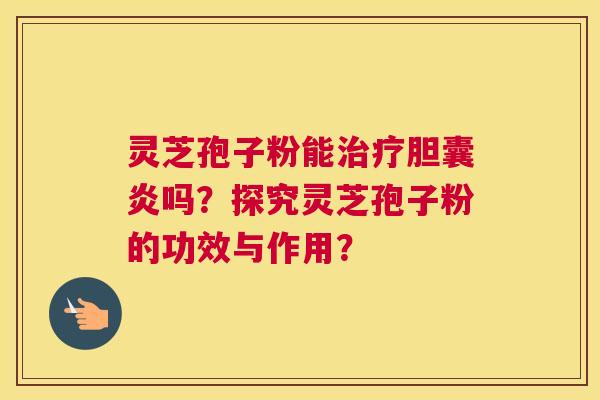 灵芝孢子粉能治疗胆囊炎吗?探究灵芝孢子粉的功效与作用? 灵芝孢子粉能治疗胆囊炎吗?探究灵芝孢子粉的功效与作用?
