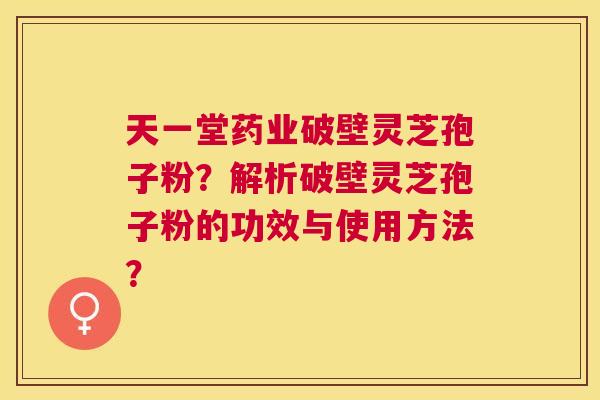天一堂药业破壁灵芝孢子粉?解析破壁灵芝孢子粉的功效与使用方法? 天一堂药业破壁灵芝孢子粉?解析破壁灵芝孢子粉的功效与使用方法?