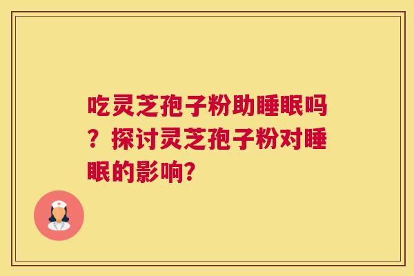 吃灵芝孢子粉助睡眠吗?探讨灵芝孢子粉对睡眠的影响? 吃灵芝孢子粉助睡眠吗?探讨灵芝孢子粉对睡眠的影响?