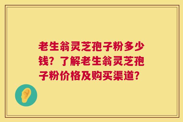 老生翁灵芝孢子粉多少钱?了解老生翁灵芝孢子粉价格及购买渠道? 老生翁灵芝孢子粉多少钱?了解老生翁灵芝孢子粉价格及购买渠道?