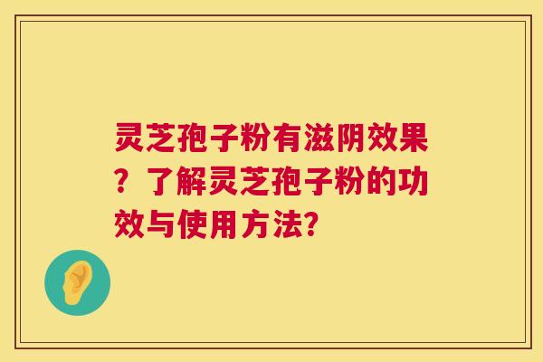 灵芝孢子粉有滋阴效果？了解灵芝孢子粉的功效与使用方法？