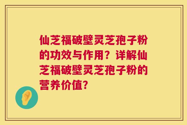 仙芝福破壁灵芝孢子粉的功效与作用？详解仙芝福破壁灵芝孢子粉的营养价值？