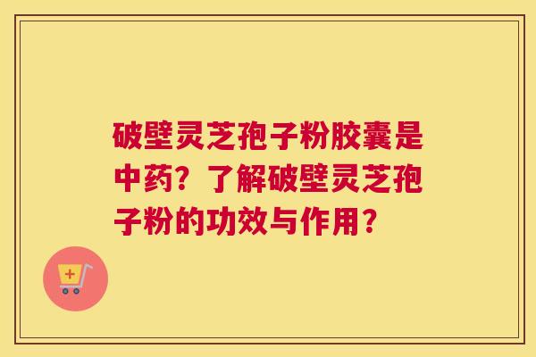 破壁灵芝孢子粉胶囊是？了解破壁灵芝孢子粉的功效与作用？