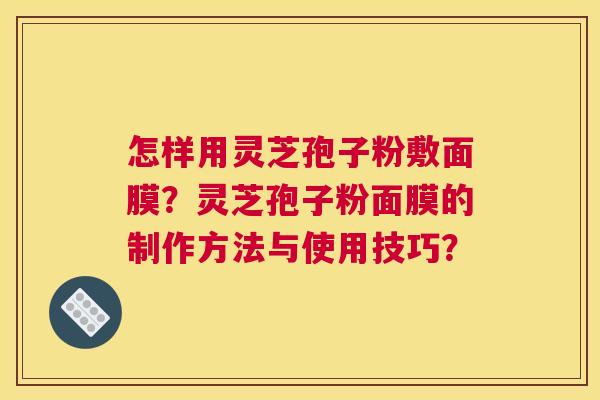 怎样用灵芝孢子粉敷面膜?灵芝孢子粉面膜的制作方法与使用技巧? 怎样用灵芝孢子粉敷面膜?灵芝孢子粉面膜的制作方法与使用技巧?
