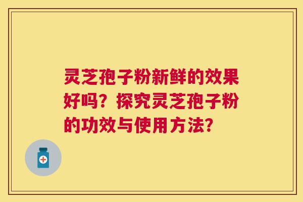 灵芝孢子粉新鲜的效果好吗?探究灵芝孢子粉的功效与使用方法? 灵芝孢子粉新鲜的效果好吗?探究灵芝孢子粉的功效与使用方法?
