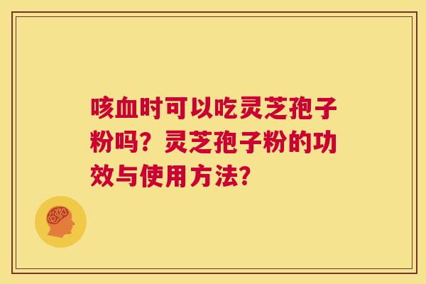 咳时可以吃灵芝孢子粉吗？灵芝孢子粉的功效与使用方法？