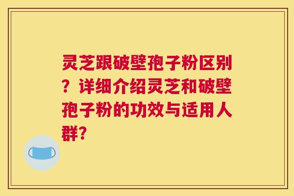 灵芝跟破壁孢子粉区别?详细介绍灵芝和破壁孢子粉的功效与适用人群? 灵芝跟破壁孢子粉区别?详细介绍灵芝和破壁孢子粉的功效与适用人群?