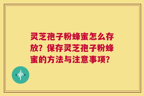 灵芝孢子粉蜂蜜怎么存放?保存灵芝孢子粉蜂蜜的方法与注意事项? 灵芝孢子粉蜂蜜怎么存放?保存灵芝孢子粉蜂蜜的方法与注意事项?