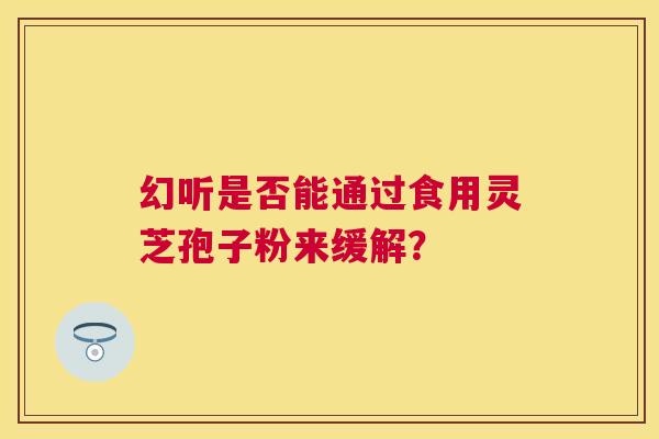 幻听是否能通过食用灵芝孢子粉来缓解? 幻听是否能通过食用灵芝孢子粉来缓解?