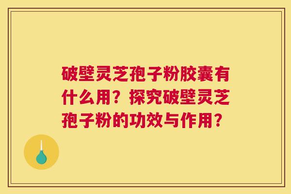 破壁灵芝孢子粉胶囊有什么用？探究破壁灵芝孢子粉的功效与作用？