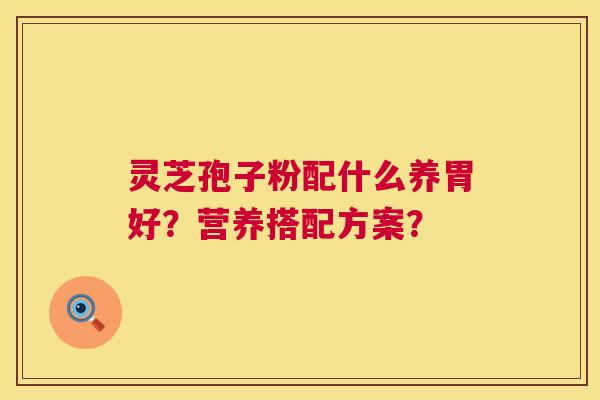灵芝孢子粉配什么养胃好？营养搭配方案？