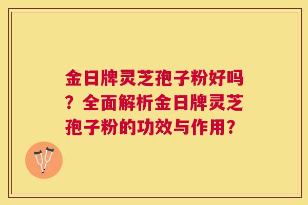 金日牌灵芝孢子粉好吗？全面解析金日牌灵芝孢子粉的功效与作用？