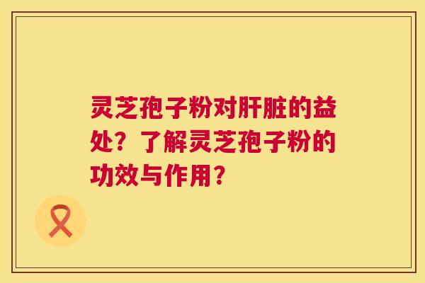 灵芝孢子粉对肝脏的益处?了解灵芝孢子粉的功效与作用? 灵芝孢子粉对肝脏的益处?了解灵芝孢子粉的功效与作用?
