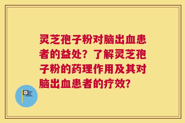 灵芝孢子粉对脑出患者的益处？了解灵芝孢子粉的药理作用及其对脑出患者的疗效？