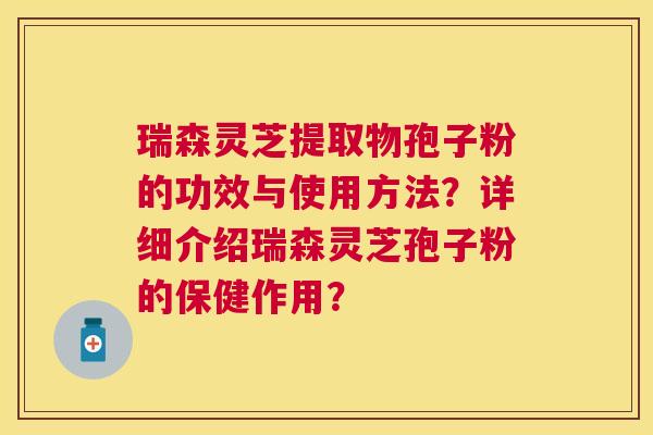 瑞森灵芝提取物孢子粉的功效与使用方法?详细介绍瑞森灵芝孢子粉的保健作用? 瑞森灵芝提取物孢子粉的功效与使用方法?详细介绍瑞森灵芝孢子粉的保健作用?