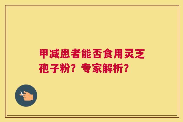 甲减患者能否食用灵芝孢子粉?专家解析? 甲减患者能否食用灵芝孢子粉?专家解析?