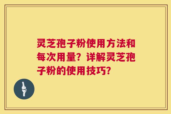 灵芝孢子粉使用方法和每次用量?详解灵芝孢子粉的使用技巧? 灵芝孢子粉使用方法和每次用量?详解灵芝孢子粉的使用技巧?